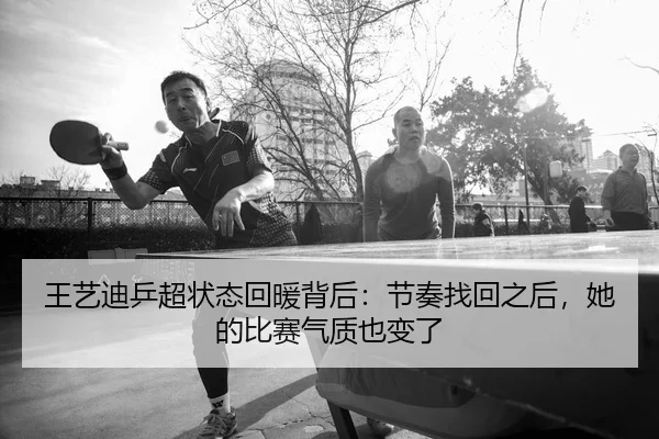 王艺迪乒超状态回暖背后：节奏找回之后，她的比赛气质也变了